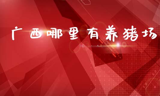 广西哪里有养猪场_https://m.eyunqq.com_期货投资学习_第1张