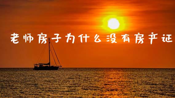 老师房子为什么没有房产证_https://m.eyunqq.com_融资融券_第1张