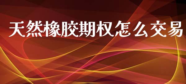 天然橡胶期权怎么交易_https://m.eyunqq.com_新股申购_第1张