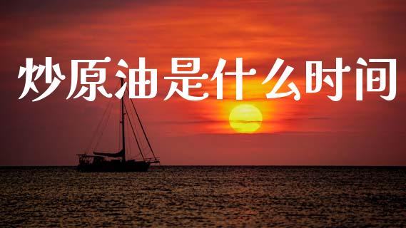 炒原油是什么时间_https://m.eyunqq.com_新股申购_第1张