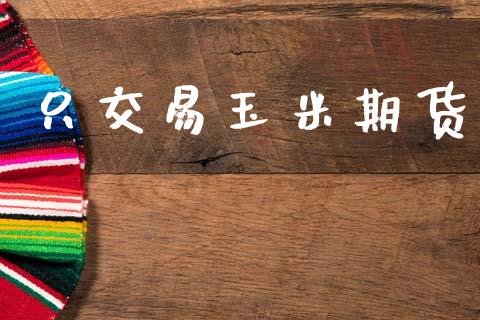 只交易玉米期货_https://m.eyunqq.com_基金交易_第1张