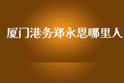 厦门港务郑永恩哪里人_https://m.eyunqq.com_新股申购_第1张