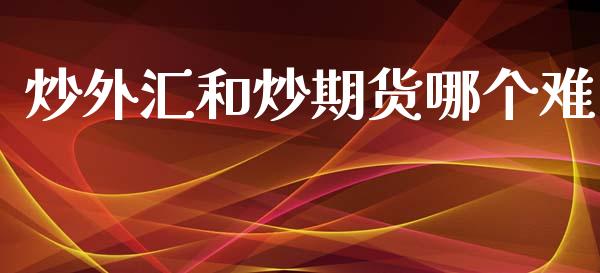 炒外汇和炒期货哪个难_https://m.eyunqq.com_融资融券_第1张