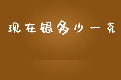 现在银多少一克_https://m.eyunqq.com_期货投资学习_第1张