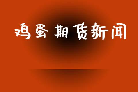 鸡蛋期货新闻_https://m.eyunqq.com_期货投资学习_第1张