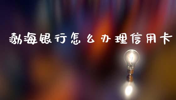 渤海银行怎么办理信用卡_https://m.eyunqq.com_融资融券_第1张