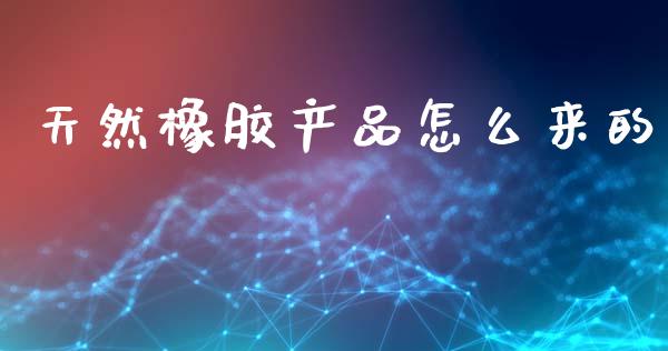 天然橡胶产品怎么来的_https://m.eyunqq.com_新股申购_第1张