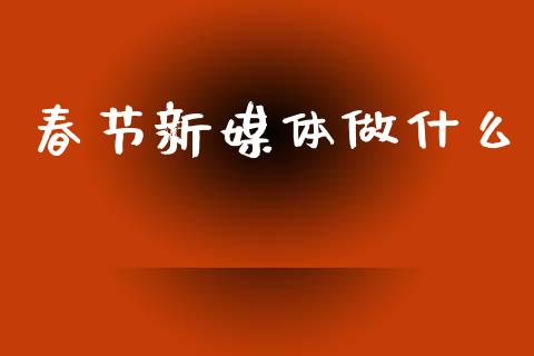 春节新媒体做什么_https://m.eyunqq.com_期货投资学习_第1张