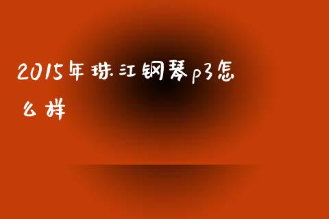 2015年珠江钢琴p3怎么样_https://m.eyunqq.com_融资融券_第1张