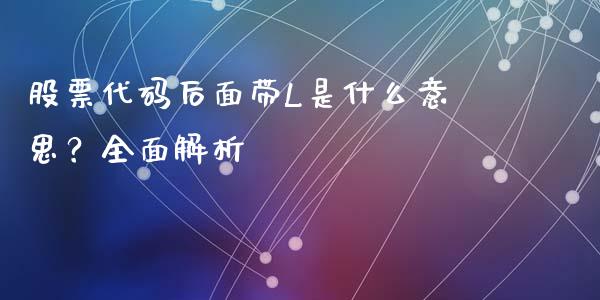股票代码后面带L是什么意思？全面解析_https://m.eyunqq.com_基金交易_第1张