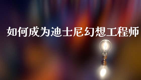 如何成为迪士尼幻想工程师_https://m.eyunqq.com_新股申购_第1张