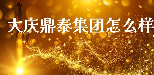 大庆鼎泰集团怎么样_https://m.eyunqq.com_基金交易_第1张