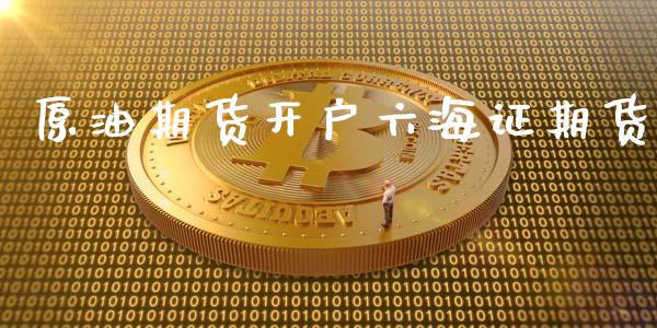 原油期货开户六海证期货_https://m.eyunqq.com_期货投资学习_第1张