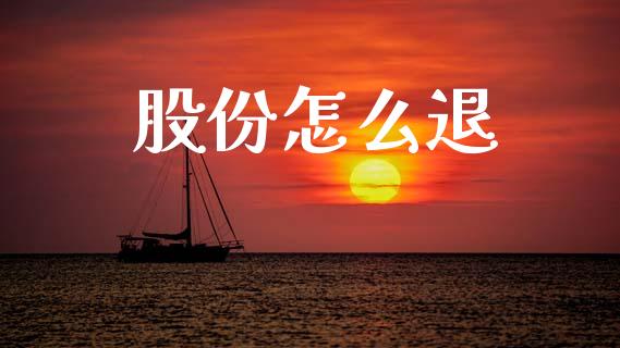 股份怎么退_https://m.eyunqq.com_期货投资学习_第1张
