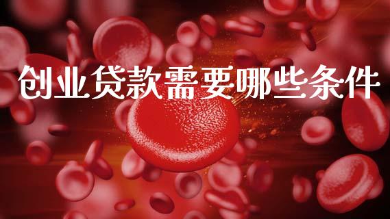 创业贷款需要哪些条件_https://m.eyunqq.com_期货投资学习_第1张