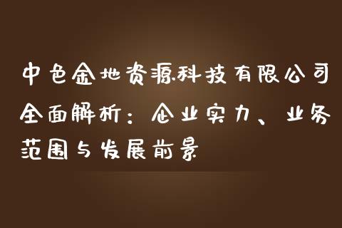 中色金地资源科技有限公司全面解析：企业实力、业务范围与发展前景_https://m.eyunqq.com_基金交易_第1张