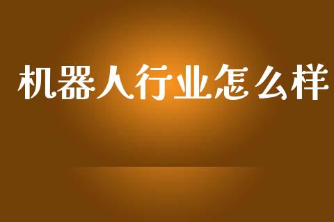 机器人行业怎么样_https://m.eyunqq.com_融资融券_第1张