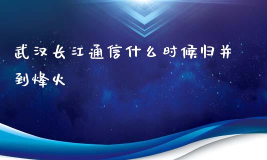 武汉长江通信什么时候归并到烽火_https://m.eyunqq.com_融资融券_第1张