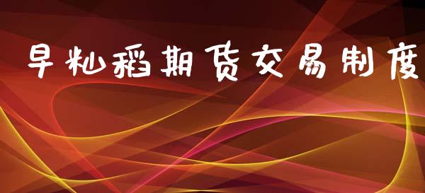 早籼稻期货交易制度_https://m.eyunqq.com_融资融券_第1张