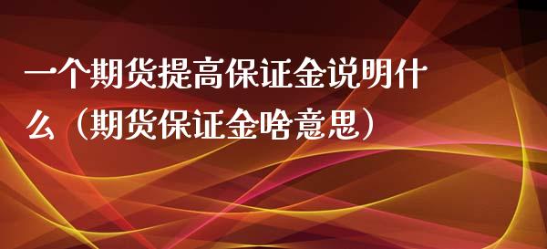 一个期货提高保证金说明什么(期货保证金啥意思)_融资融券_第1张_期货投资学习_新股申购_融资融券_基金交易 一个期货提高保证金说明什么(期货保证金啥意思)_https://m.eyunqq.com_融资融券_第1张