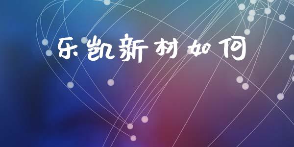 乐凯新材如何_https://m.eyunqq.com_基金交易_第1张