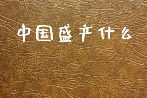 中国盛产什么_期货投资学习_第1张_期货投资学习_新股申购_融资融券_基金交易 中国盛产什么_https://m.eyunqq.com_期货投资学习_第1张