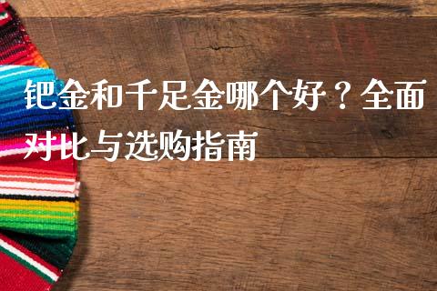 钯金和千足金哪个好？全面对比与选购指南_https://m.eyunqq.com_基金交易_第1张