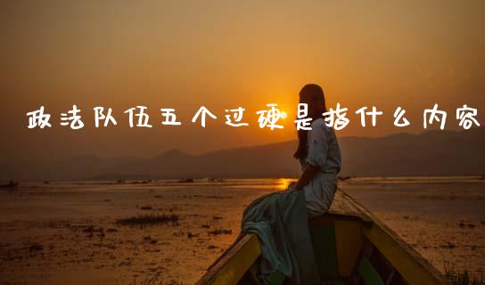 政法队伍五个过硬是指什么内容_https://m.eyunqq.com_基金交易_第1张