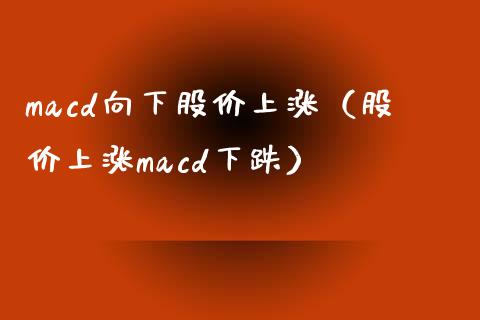 macd向下股价上涨（股价上涨macd下跌）_https://m.eyunqq.com_融资融券_第1张