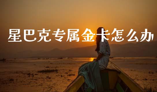 星巴克专属金卡怎么办_https://m.eyunqq.com_基金交易_第1张
