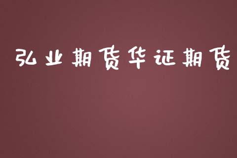 弘业期货华证期货_https://m.eyunqq.com_基金交易_第1张