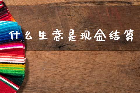 什么生意是现金结算_https://m.eyunqq.com_基金交易_第1张