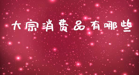 大宗消费品有哪些_https://m.eyunqq.com_期货投资学习_第1张