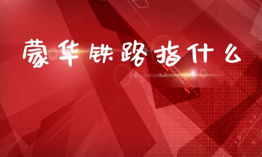 蒙华铁路指什么_https://m.eyunqq.com_基金交易_第1张