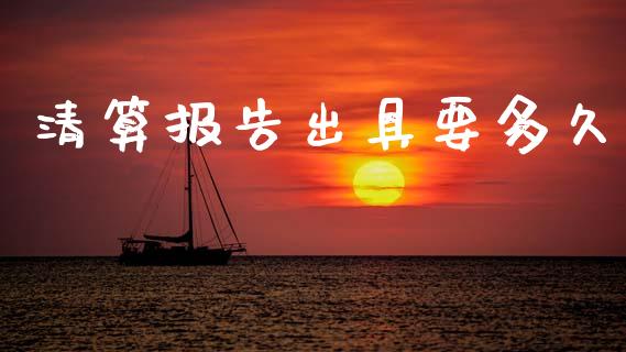 清算报告出具要多久_https://m.eyunqq.com_融资融券_第1张