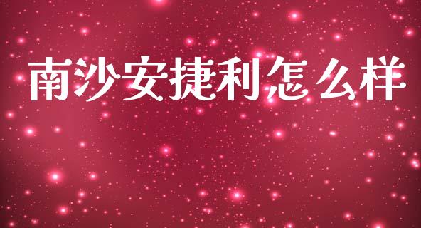 南沙安捷利怎么样_https://m.eyunqq.com_基金交易_第1张