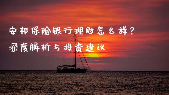 安邦保险银行理财怎么样？深度解析与投资建议_https://m.eyunqq.com_期货投资学习_第1张
