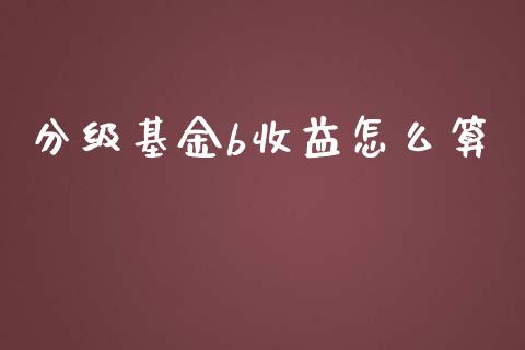 分级基金b收益怎么算_https://m.eyunqq.com_融资融券_第1张