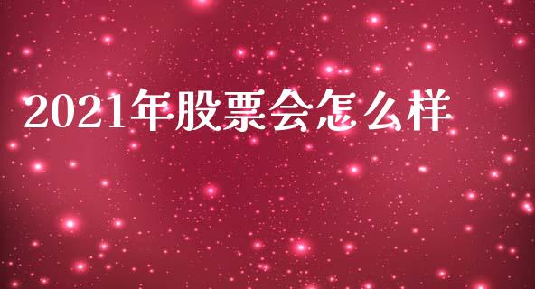 2021年股票会怎么样_https://m.eyunqq.com_期货投资学习_第1张