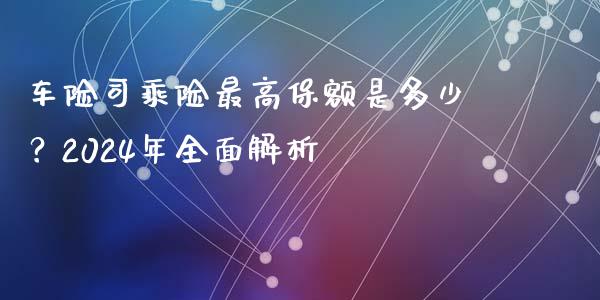 车险司乘险最高保额是多少？2024年全面解析_https://m.eyunqq.com_基金交易_第1张