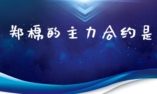 郑棉的主力合约是_https://m.eyunqq.com_基金交易_第1张