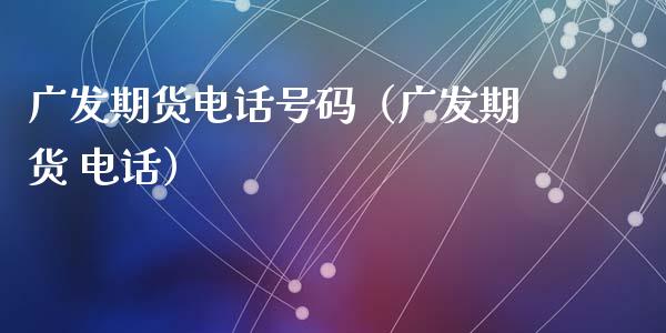 广发期货电话号码（广发期货 电话）_https://m.eyunqq.com_基金交易_第1张