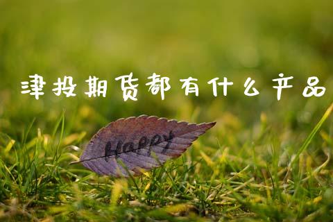 津投期货都有什么产品_https://m.eyunqq.com_新股申购_第1张