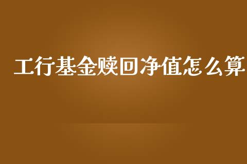工行基金赎回净值怎么算_https://m.eyunqq.com_新股申购_第1张