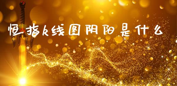 恒指k线图阴阳是什么_https://m.eyunqq.com_融资融券_第1张