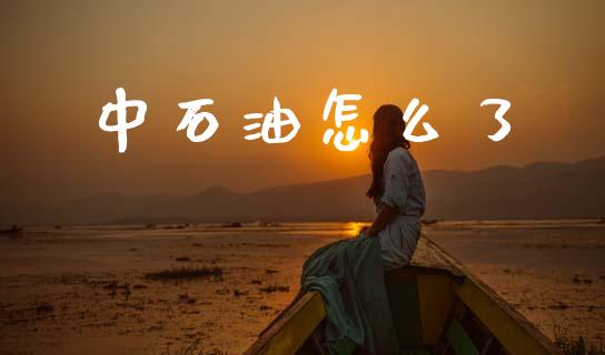 中石油怎么了_https://m.eyunqq.com_期货投资学习_第1张