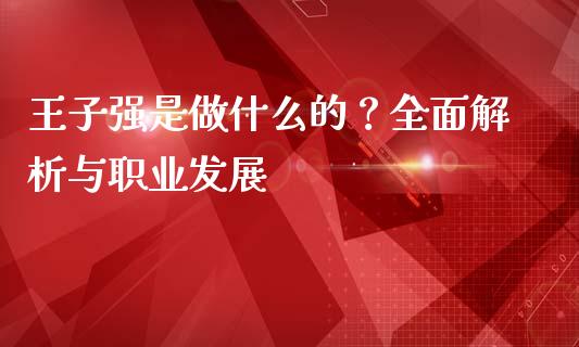 王子强是做什么的？全面解析与职业发展_https://m.eyunqq.com_新股申购_第1张