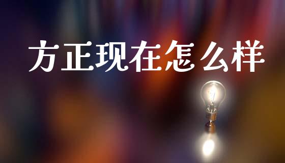 方正现在怎么样_https://m.eyunqq.com_基金交易_第1张