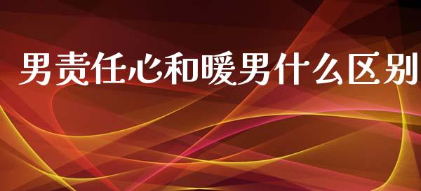 男责任心和暖男什么区别_https://m.eyunqq.com_新股申购_第1张
