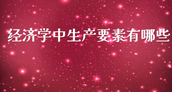 经济学中生产要素有哪些_https://m.eyunqq.com_融资融券_第1张
